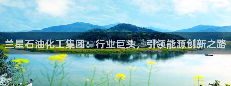球盟会电子：兰星石油化工集团：行业巨头，引领能源创新之路