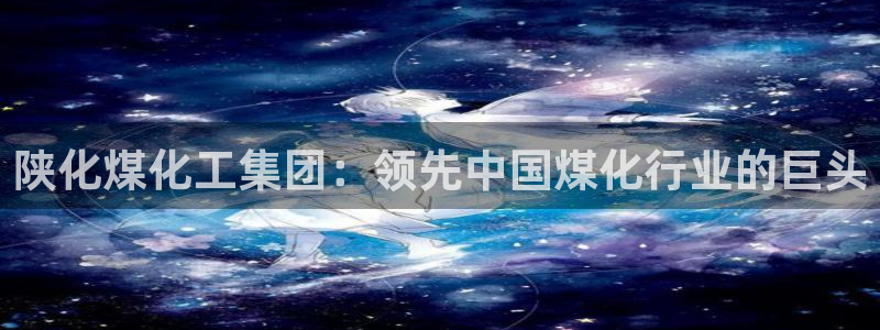 球盟会里面有打牌的嘛知乎：陕化煤化工集团：领先中国煤化行业的