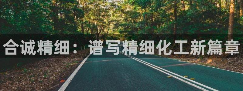 球盟会app入口：合诚精细：谱写精细化工新篇章