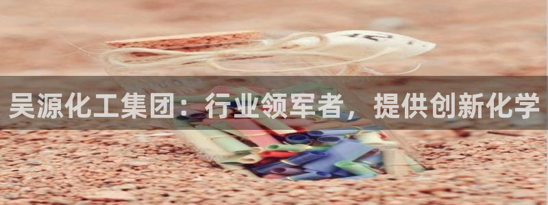 球盟会有没有黑单的：吴源化工集团：行业领军者，提供创新化学