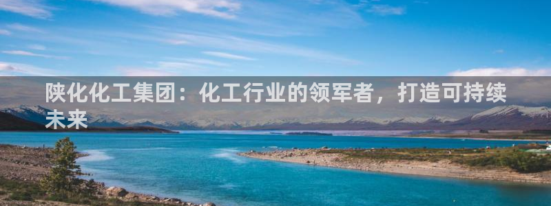 球盟会官方登录平台：陕化化工集团：化工行业的领军者，打造可持