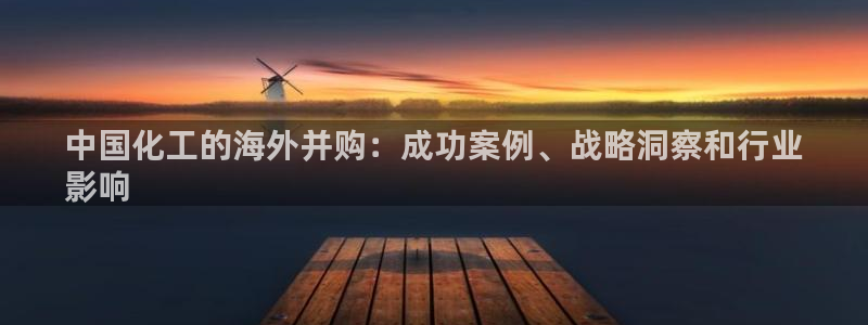 球盟会官方网站入口：中国化工的海外并购：成功案例、战略洞察和