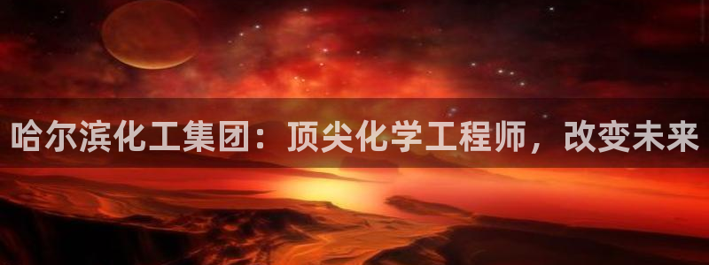 球盟会黑网：哈尔滨化工集团：顶尖化学工程师，改变未来