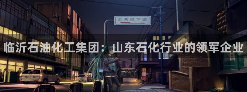 球盟会综合体育平台：临沂石油化工集团：山东石化行业的领军企业