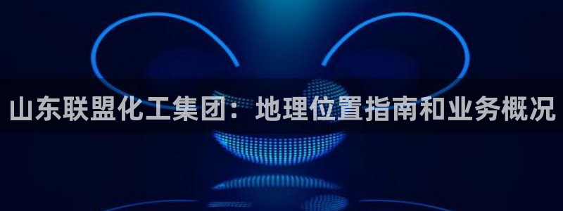 球盟会官方网站：山东联盟化工集团：地理位置指南和业务概况