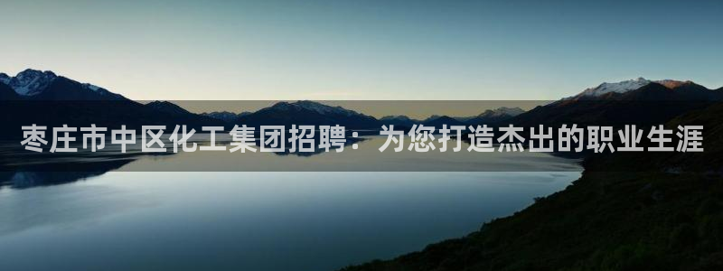 球盟会qm：枣庄市中区化工集团招聘：为您打造杰出的职业生涯