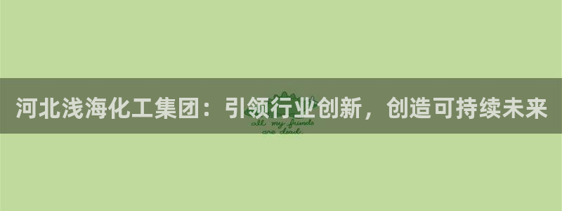 球盟会app最新地址在哪看：河北浅海化工集团：引领行业创新，
