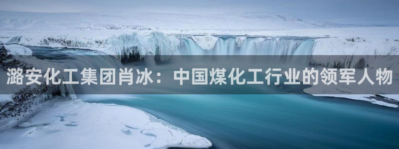 球盟会官方登录平台入口：潞安化工集团肖冰：中国煤化工行业的领