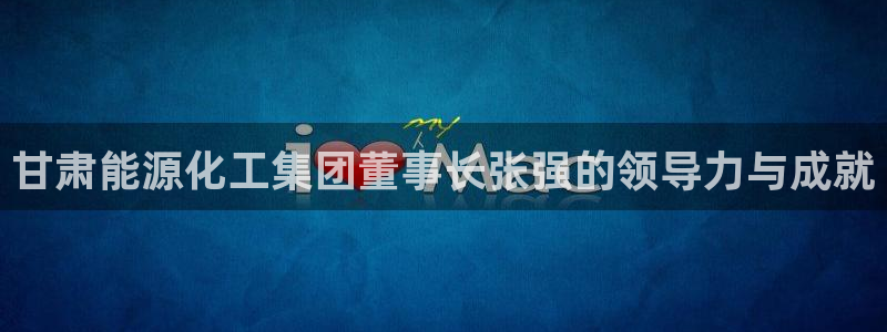 球盟会头号玩家是谁：甘肃能源化工集团董事长张强的领导力与成就
