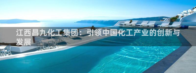 球盟会app网址多少号：江西昌九化工集团：引领中国化工产业的