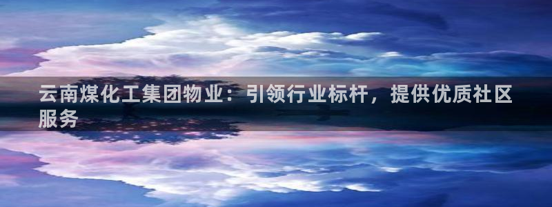 球盟会封禁：云南煤化工集团物业：引领行业标杆，提供优质社区

