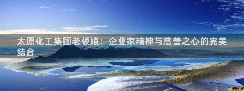 球盟会有没有黑单的人：太原化工集团老板娘：企业家精神与慈善之