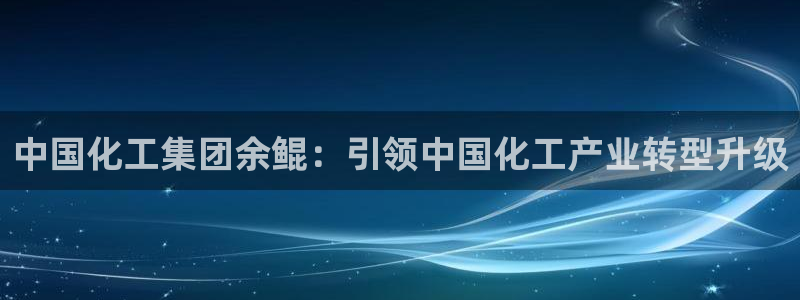 球盟会app网址多少：中国化工集团余鲲：引领中国化工产业转型