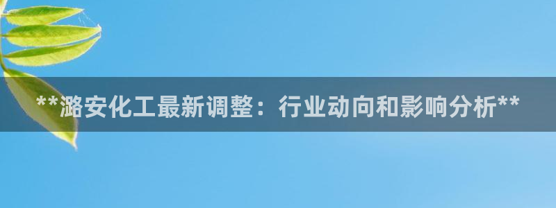 球盟会app安装：**潞安化工最新调整：行业动向和影响分析*
