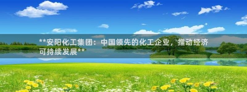 球盟会邮箱：**安阳化工集团：中国领先的化工企业，推动经济
