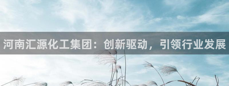 球盟会提款支付宝怎么样：河南汇源化工集团：创新驱动，引领行业