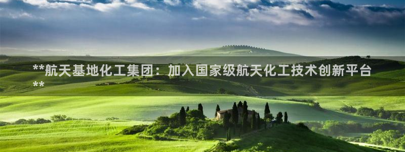 球盟会贴吧：**航天基地化工集团：加入国家级航天化工技术创新