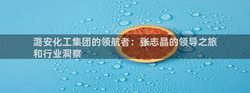 球盟会网页登录入口：潞安化工集团的领航者：张志晶的领导之旅
