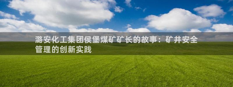 球盟会入口：潞安化工集团侯堡煤矿矿长的故事：矿井安全
管理的