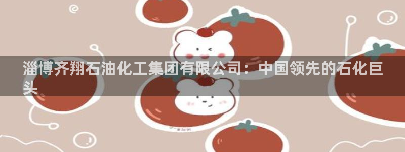 球盟会官方：淄博齐翔石油化工集团有限公司：中国领先的石化巨
