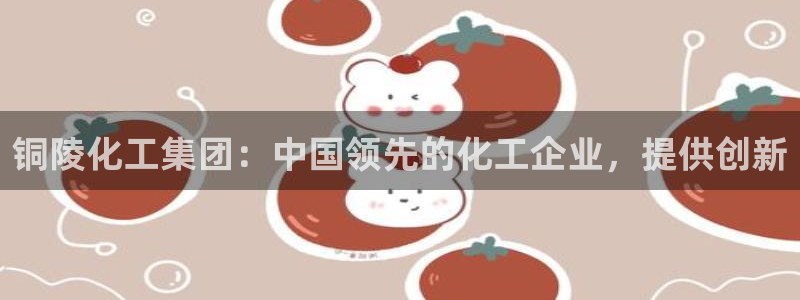 千亿球盟会乐玩：铜陵化工集团：中国领先的化工企业，提供创新