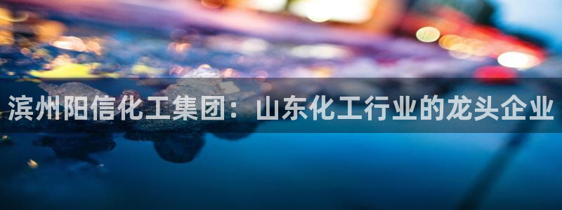 球盟会有没有黑单的球员：滨州阳信化工集团：山东化工行业的龙头