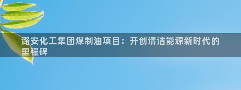 球盟会黑台子：潞安化工集团煤制油项目：开创清洁能源新时代的
