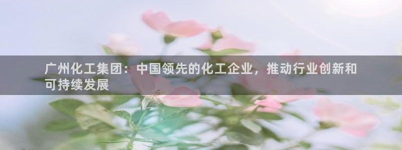 球盟会官方登录平台：广州化工集团：中国领先的化工企业，推动行