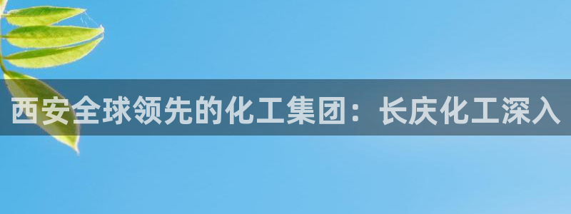 球盟会游戏几点玩合适：西安全球领先的化工集团：长庆化工深入