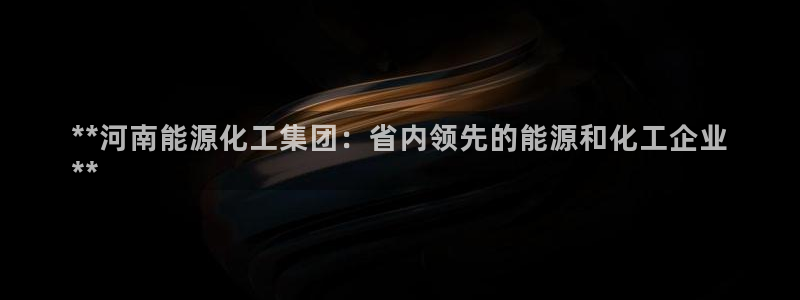 千亿球盟会：**河南能源化工集团：省内领先的能源和化工企业
