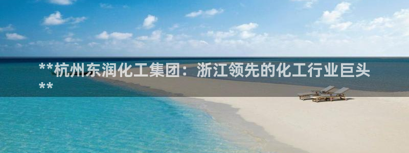 球盟会里面有打牌的嘛知乎：**杭州东润化工集团：浙江领先的化