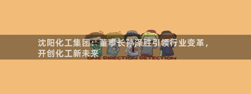 球盟会黑台子吗：沈阳化工集团：董事长孙泽胜引领行业变革，
开