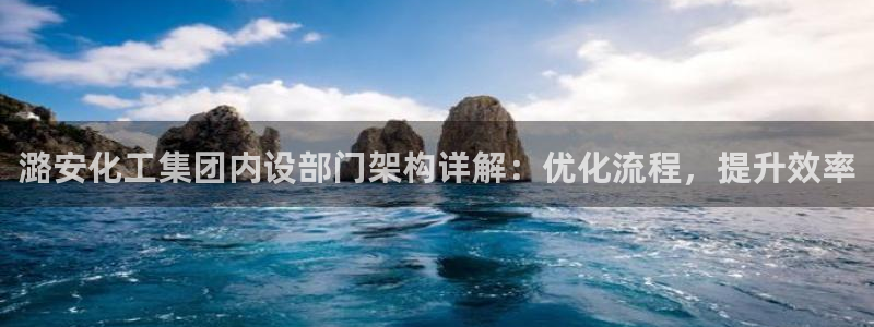 球盟会在线官网：潞安化工集团内设部门架构详解：优化流程，提升