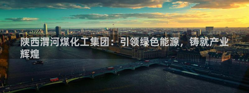 球盟会官方网址入口：陕西渭河煤化工集团：引领绿色能源，铸就产