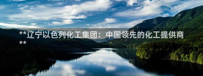 球盟会能提现吗安全吗：**辽宁以色列化工集团：中国领先的化工