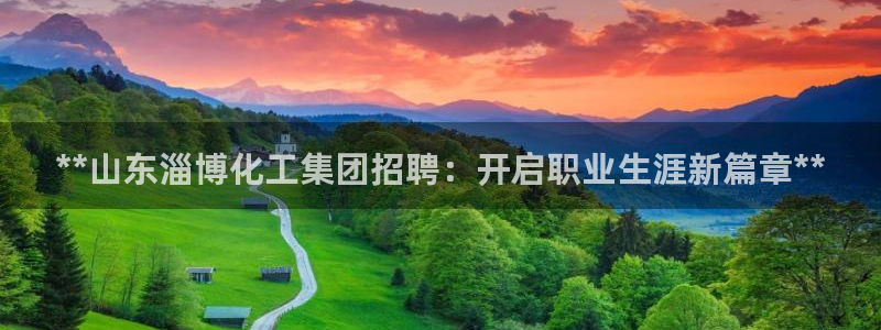 球盟会娱乐平台：**山东淄博化工集团招聘：开启职业生涯新篇章