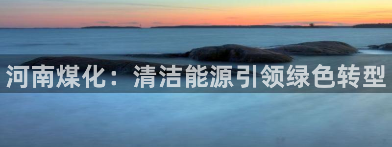 球盟会网页登录app下载地址：河南煤化：清洁能源引领绿色转型