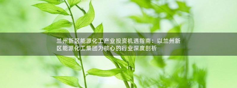 球盟会能退钱吗：兰州新区能源化工产业投资机遇指南：以兰州新
