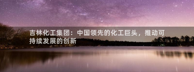 球盟会app：吉林化工集团：中国领先的化工巨头，推动可
持续