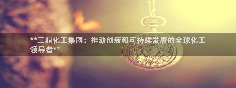 球盟会网页版登陆：**三鼎化工集团：推动创新和可持续发展的全