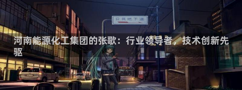 球盟会登陆中心：河南能源化工集团的张歌：行业领导者，技术创新
