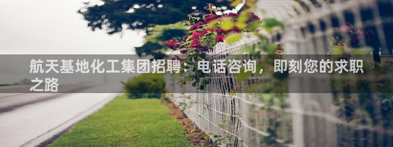 球盟会出款黑了：航天基地化工集团招聘：电话咨询，即刻您的求职