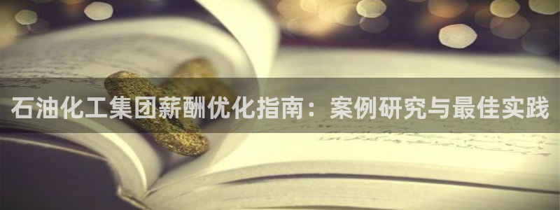 球盟会登录平台入口：石油化工集团薪酬优化指南：案例研究与最佳