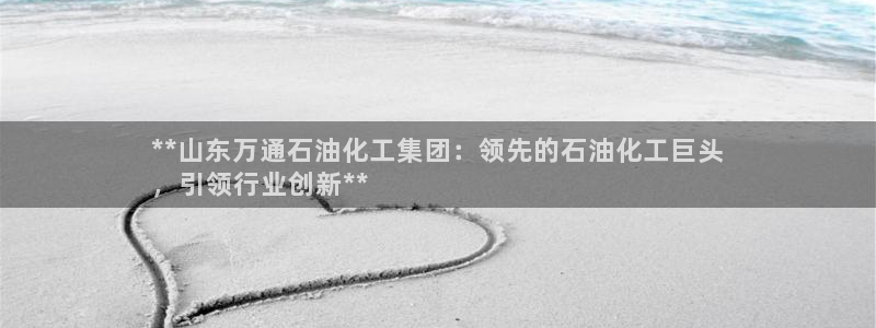 球盟会电子好下吗：**山东万通石油化工集团：领先的石油化工巨