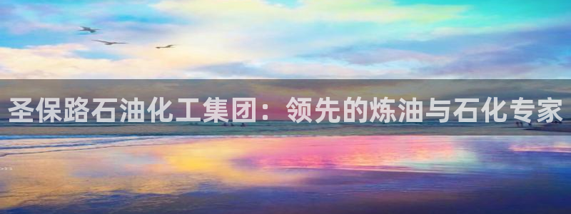 球盟会邮箱：圣保路石油化工集团：领先的炼油与石化专家