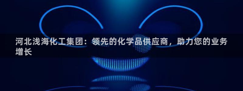 球盟会能退钱吗知乎：河北浅海化工集团：领先的化学品供应商，助