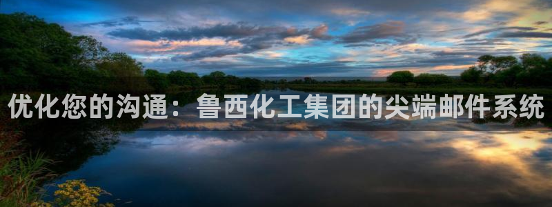 球盟会APP官网：优化您的沟通：鲁西化工集团的尖端邮件系统