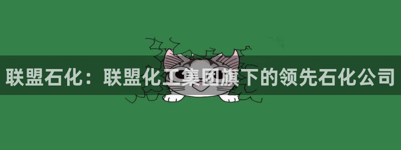 球盟会app手机登录：联盟石化：联盟化工集团旗下的领先石化公