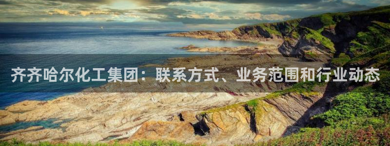 球盟会qmh登录地址：齐齐哈尔化工集团：联系方式、业务范围和