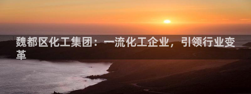 球盟会官网网页版：魏都区化工集团：一流化工企业，引领行业变
